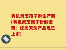 有机灵芝孢子粉生产商(有机灵芝孢子粉制造商：优质天然产品现已上市)
