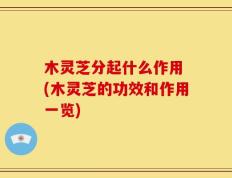 木灵芝分起什么作用 (木灵芝的功效和作用一览)