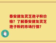 泰安健友灵芝孢子粉价格？了解泰安健友灵芝孢子粉的市场行情？