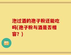 泡过酒的孢子粉还能吃吗(孢子粉与酒是否相容？)
