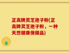 正高牌灵芝孢子粉(正高牌灵芝孢子粉，一种天然健康保健品)