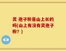 灵 孢子粉是山上长的吗(山上有没有灵孢子粉？)
