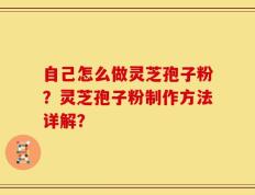 自己怎么做灵芝孢子粉？灵芝孢子粉制作方法详解？