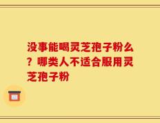 没事能喝灵芝孢子粉么？哪类人不适合服用灵芝孢子粉