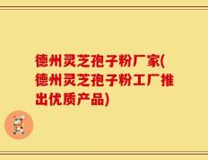 德州灵芝孢子粉厂家(德州灵芝孢子粉工厂推出优质产品)