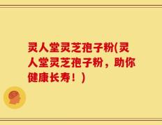 灵人堂灵芝孢子粉(灵人堂灵芝孢子粉，助你健康长寿！)