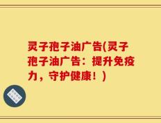 灵子孢子油广告(灵子孢子油广告：提升免疫力，守护健康！)