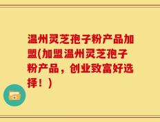温州灵芝孢子粉产品加盟(加盟温州灵芝孢子粉产品，创业致富好选择！)