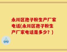永川区孢子粉生产厂家电话(永川区孢子粉生产厂家电话是多少？)