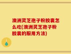 澳洲灵芝孢子粉胶囊怎么吃(澳洲灵芝孢子粉胶囊的服用方法)