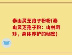 泰山灵芝孢子粉粉(泰山灵芝孢子粉：山林奇珍，身体养护的秘密)