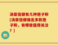 汤臣倍健有几种孢子粉(汤臣倍健推出多款孢子粉，有哪些值得关注？)