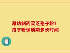 潍坊制药灵芝孢子粉？孢子粉保质期多长时间