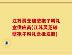 江苏灵芝破壁孢子粉礼盒供应商(江苏灵芝破壁孢子粉礼盒批发商)