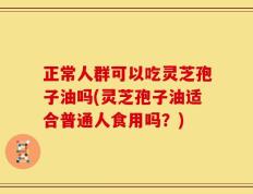 正常人群可以吃灵芝孢子油吗(灵芝孢子油适合普通人食用吗？)