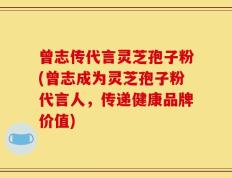 曾志传代言灵芝孢子粉(曾志成为灵芝孢子粉代言人，传递健康品牌价值)