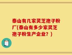 泰山有几家灵芝孢子粉厂(泰山有多少家灵芝孢子粉生产企业？)