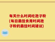 每天什么时间吃孢子粉(每日最佳食用时间孢子粉的最佳时间建议)