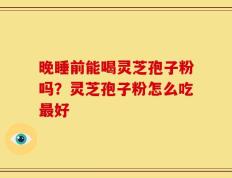 晚睡前能喝灵芝孢子粉吗？灵芝孢子粉怎么吃最好