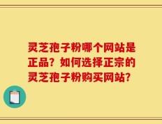 灵芝孢子粉哪个网站是正品？如何选择正宗的灵芝孢子粉购买网站？