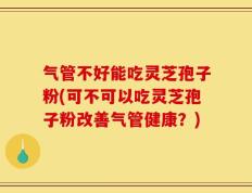 气管不好能吃灵芝孢子粉(可不可以吃灵芝孢子粉改善气管健康？)