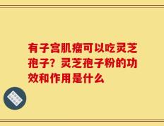有子宫肌瘤可以吃灵芝孢子？灵芝孢子粉的功效和作用是什么