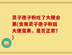 灵子孢子粉吃了大便会黑(食用灵子孢子粉后大便变黑，是否正常？)