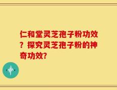 仁和堂灵芝孢子粉功效？探究灵芝孢子粉的神奇功效？