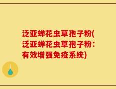 泛亚蝉花虫草孢子粉(泛亚蝉花虫草孢子粉：有效增强免疫系统)