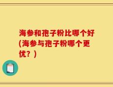 海参和孢子粉比哪个好(海参与孢子粉哪个更优？)