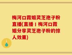 梅河口霞姐灵芝孢子粉直播(直播丨梅河口霞姐分享灵芝孢子粉的惊人效果)