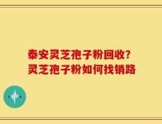泰安灵芝孢子粉回收？灵芝孢子粉如何找销路