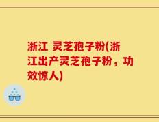 浙江 灵芝孢子粉(浙江出产灵芝孢子粉，功效惊人)
