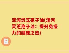 漯河灵芝孢子油(漯河灵芝孢子油：提升免疫力的健康之选)