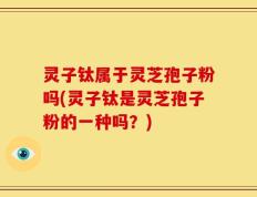 灵子钛属于灵芝孢子粉吗(灵子钛是灵芝孢子粉的一种吗？)