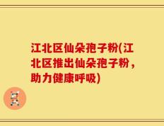 江北区仙朵孢子粉(江北区推出仙朵孢子粉，助力健康呼吸)