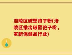 涪陵区破壁孢子粉(涪陵区推出破壁孢子粉，革新保健品行业)