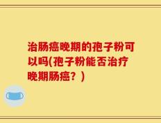 治肠癌晚期的孢子粉可以吗(孢子粉能否治疗晚期肠癌？)