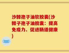 沙棘孢子油软胶囊(沙棘子孢子油胶囊：提高免疫力、促进肠道健康)