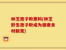林芝孢子粉原料(林芝野生孢子粉成为健康食材新宠)