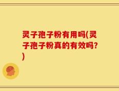 灵子孢子粉有用吗(灵子孢子粉真的有效吗？)