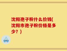 沈阳孢子粉什么价钱(沈阳市孢子粉价格是多少？)