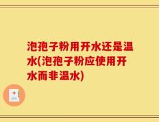泡孢子粉用开水还是温水(泡孢子粉应使用开水而非温水)