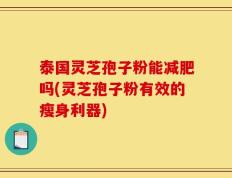泰国灵芝孢子粉能减肥吗(灵芝孢子粉有效的瘦身利器)