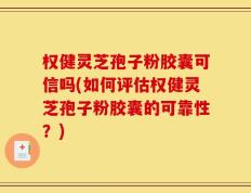 权健灵芝孢子粉胶囊可信吗(如何评估权健灵芝孢子粉胶囊的可靠性？)