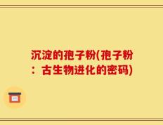 沉淀的孢子粉(孢子粉：古生物进化的密码)