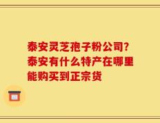 泰安灵芝孢子粉公司？泰安有什么特产在哪里能购买到正宗货