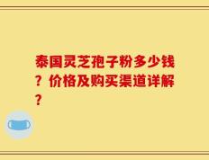 泰国灵芝孢子粉多少钱？价格及购买渠道详解？