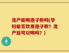流产能喝孢子粉吗(孕妇能否饮用孢子粉？流产后可以喝吗？)