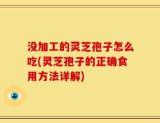 没加工的灵芝孢子怎么吃(灵芝孢子的正确食用方法详解)